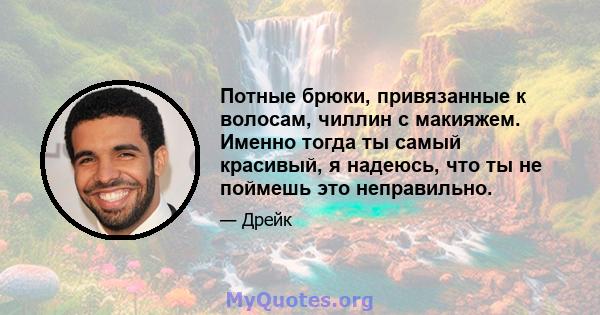 Потные брюки, привязанные к волосам, чиллин с макияжем. Именно тогда ты самый красивый, я надеюсь, что ты не поймешь это неправильно.