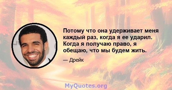 Потому что она удерживает меня каждый раз, когда я ее ударил. Когда я получаю право, я обещаю, что мы будем жить.