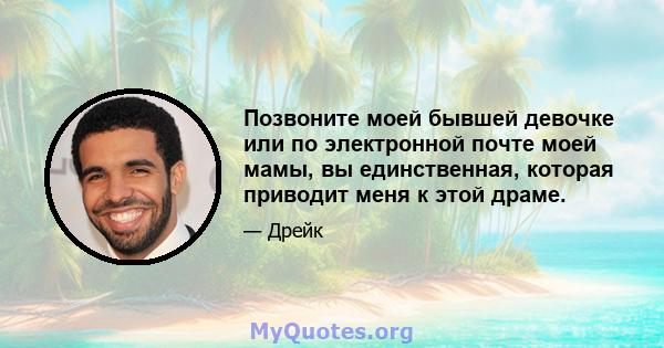 Позвоните моей бывшей девочке или по электронной почте моей мамы, вы единственная, которая приводит меня к этой драме.