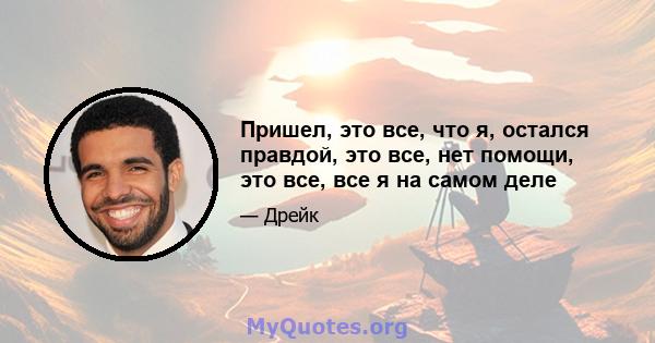 Пришел, это все, что я, остался правдой, это все, нет помощи, это все, все я на самом деле