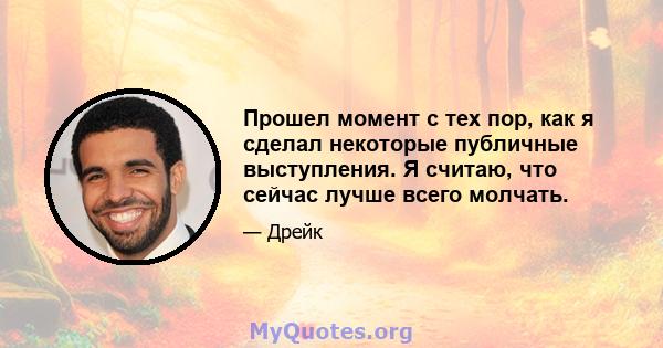 Прошел момент с тех пор, как я сделал некоторые публичные выступления. Я считаю, что сейчас лучше всего молчать.