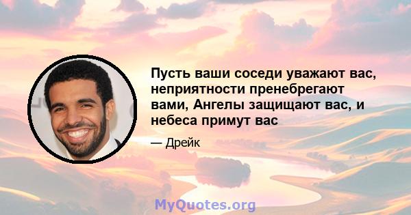 Пусть ваши соседи уважают вас, неприятности пренебрегают вами, Ангелы защищают вас, и небеса примут вас