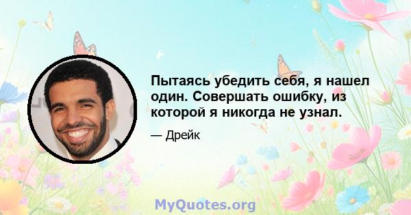 Пытаясь убедить себя, я нашел один. Совершать ошибку, из которой я никогда не узнал.