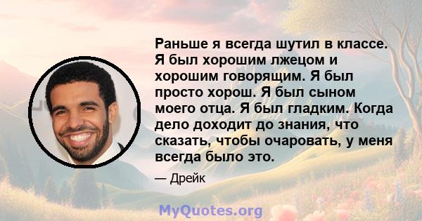 Раньше я всегда шутил в классе. Я был хорошим лжецом и хорошим говорящим. Я был просто хорош. Я был сыном моего отца. Я был гладким. Когда дело доходит до знания, что сказать, чтобы очаровать, у меня всегда было это.