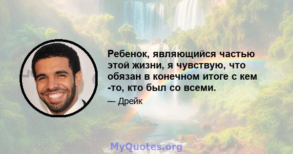 Ребенок, являющийся частью этой жизни, я чувствую, что обязан в конечном итоге с кем -то, кто был со всеми.