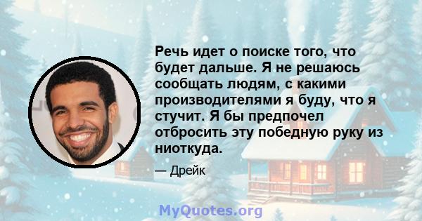 Речь идет о поиске того, что будет дальше. Я не решаюсь сообщать людям, с какими производителями я буду, что я стучит. Я бы предпочел отбросить эту победную руку из ниоткуда.