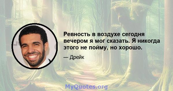 Ревность в воздухе сегодня вечером я мог сказать. Я никогда этого не пойму, но хорошо.