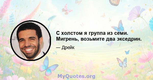 С холстом я группа из семи. Мигрень, возьмите два экседрин.