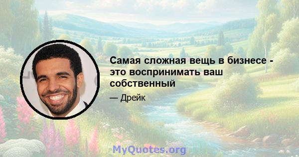 Самая сложная вещь в бизнесе - это воспринимать ваш собственный