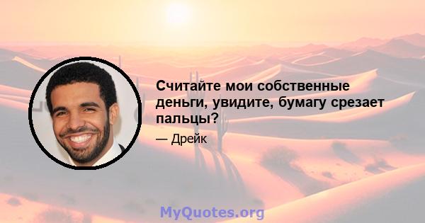 Считайте мои собственные деньги, увидите, бумагу срезает пальцы?