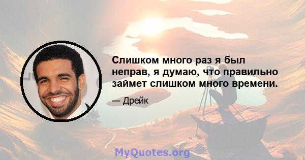 Слишком много раз я был неправ, я думаю, что правильно займет слишком много времени.