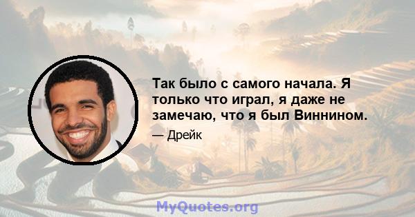 Так было с самого начала. Я только что играл, я даже не замечаю, что я был Виннином.