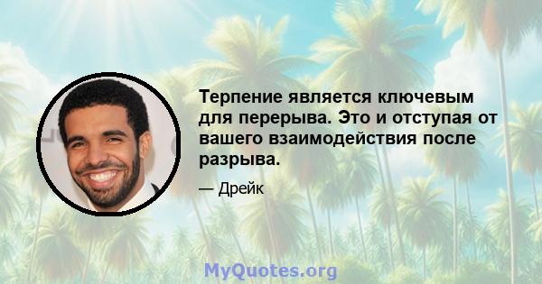 Терпение является ключевым для перерыва. Это и отступая от вашего взаимодействия после разрыва.