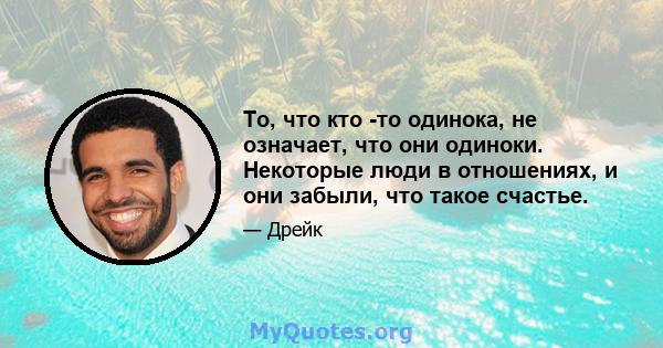 То, что кто -то одинока, не означает, что они одиноки. Некоторые люди в отношениях, и они забыли, что такое счастье.