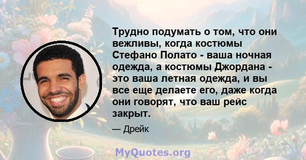 Трудно подумать о том, что они вежливы, когда костюмы Стефано Полато - ваша ночная одежда, а костюмы Джордана - это ваша летная одежда, и вы все еще делаете его, даже когда они говорят, что ваш рейс закрыт.