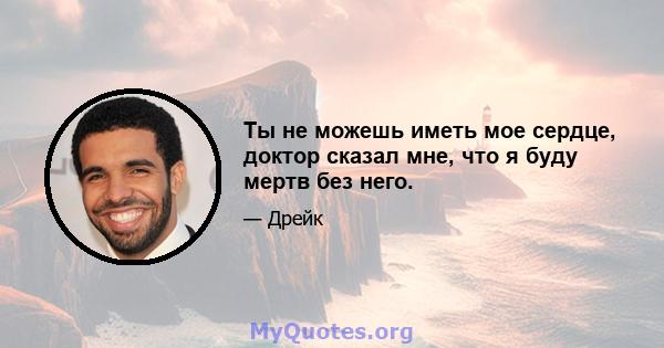 Ты не можешь иметь мое сердце, доктор сказал мне, что я буду мертв без него.