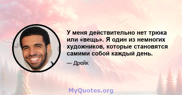 У меня действительно нет трюка или «вещь». Я один из немногих художников, которые становятся самими собой каждый день.