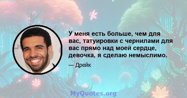 У меня есть больше, чем для вас, татуировки с чернилами для вас прямо над моей сердце, девочка, я сделаю немыслимо.