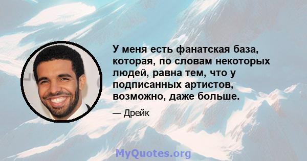 У меня есть фанатская база, которая, по словам некоторых людей, равна тем, что у подписанных артистов, возможно, даже больше.