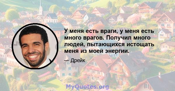 У меня есть враги, у меня есть много врагов. Получил много людей, пытающихся истощать меня из моей энергии.