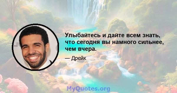 Улыбайтесь и дайте всем знать, что сегодня вы намного сильнее, чем вчера.