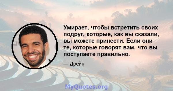 Умирает, чтобы встретить своих подруг, которые, как вы сказали, вы можете принести. Если они те, которые говорят вам, что вы поступаете правильно.