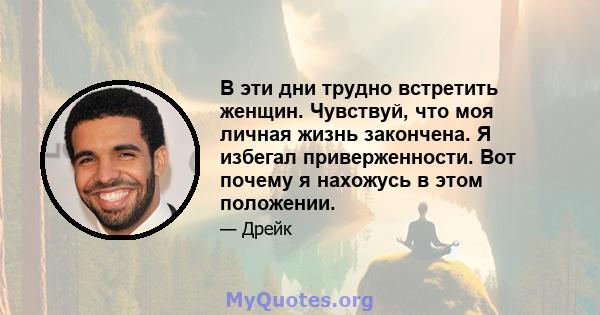 В эти дни трудно встретить женщин. Чувствуй, что моя личная жизнь закончена. Я избегал приверженности. Вот почему я нахожусь в этом положении.