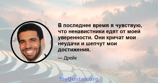 В последнее время я чувствую, что ненавистники едят от моей уверенности. Они кричат ​​мои неудачи и шепчут мои достижения.