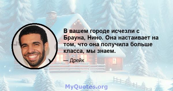 В вашем городе исчезли с Брауна, Нино. Она настаивает на том, что она получила больше класса, мы знаем.