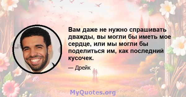 Вам даже не нужно спрашивать дважды, вы могли бы иметь мое сердце, или мы могли бы поделиться им, как последний кусочек.