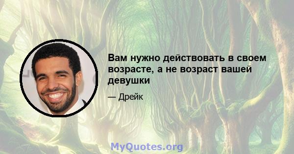 Вам нужно действовать в своем возрасте, а не возраст вашей девушки