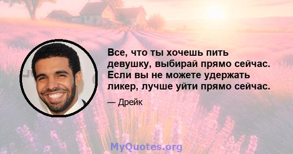 Все, что ты хочешь пить девушку, выбирай прямо сейчас. Если вы не можете удержать ликер, лучше уйти прямо сейчас.