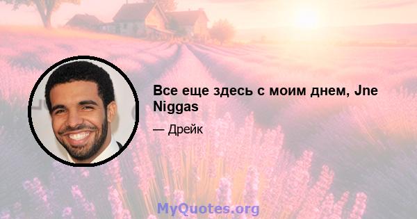 Все еще здесь с моим днем, Jne Niggas