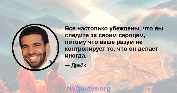 Все настолько убеждены, что вы следите за своим сердцем, потому что ваше разум не контролирует то, что он делает иногда.