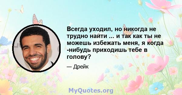 Всегда уходил, но никогда не трудно найти ... и так как ты не можешь избежать меня, я когда -нибудь приходишь тебе в голову?