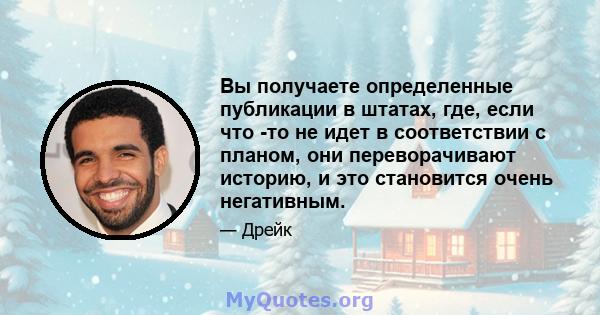 Вы получаете определенные публикации в штатах, где, если что -то не идет в соответствии с планом, они переворачивают историю, и это становится очень негативным.