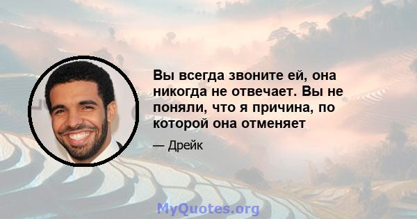 Вы всегда звоните ей, она никогда не отвечает. Вы не поняли, что я причина, по которой она отменяет