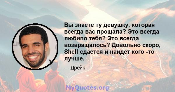 Вы знаете ту девушку, которая всегда вас прощала? Это всегда любило тебя? Это всегда возвращалось? Довольно скоро, Shell сдается и найдет кого -то лучше.