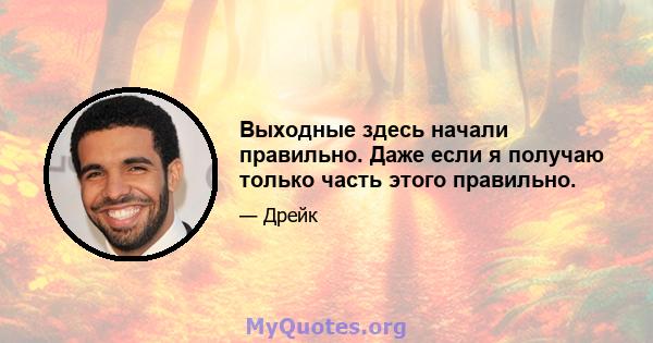 Выходные здесь начали правильно. Даже если я получаю только часть этого правильно.