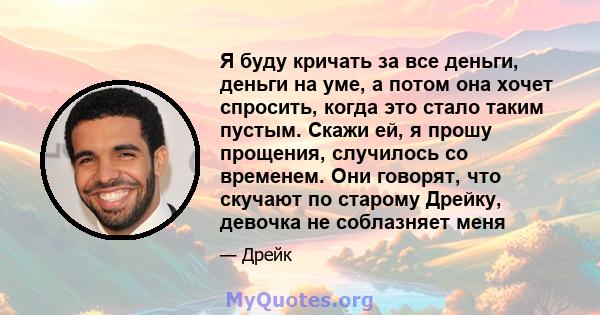 Я буду кричать за все деньги, деньги на уме, а потом она хочет спросить, когда это стало таким пустым. Скажи ей, я прошу прощения, случилось со временем. Они говорят, что скучают по старому Дрейку, девочка не соблазняет 