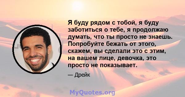 Я буду рядом с тобой, я буду заботиться о тебе, я продолжаю думать, что ты просто не знаешь. Попробуйте бежать от этого, скажем, вы сделали это с этим, на вашем лице, девочка, это просто не показывает.