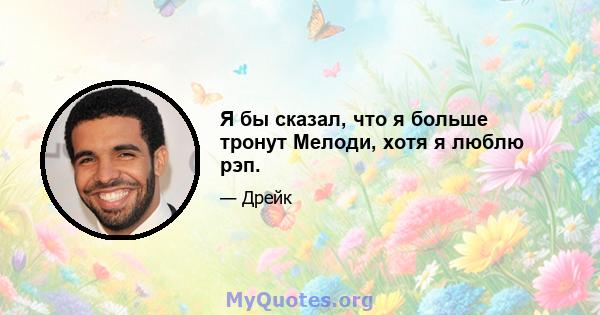 Я бы сказал, что я больше тронут Мелоди, хотя я люблю рэп.