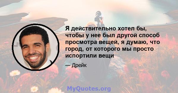 Я действительно хотел бы, чтобы у нее был другой способ просмотра вещей, я думаю, что город, от которого мы просто испортили вещи