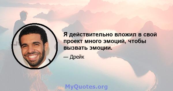 Я действительно вложил в свой проект много эмоций, чтобы вызвать эмоции.