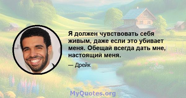 Я должен чувствовать себя живым, даже если это убивает меня. Обещай всегда дать мне, настоящий меня.