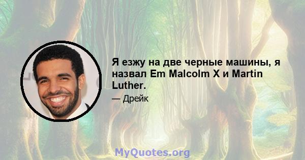 Я езжу на две черные машины, я назвал Em Malcolm X и Martin Luther.