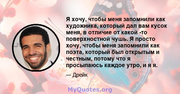 Я хочу, чтобы меня запомнили как художника, который дал вам кусок меня, в отличие от какой -то поверхностной чушь. Я просто хочу, чтобы меня запомнили как поэта, который был открытым и честным, потому что я просыпаюсь