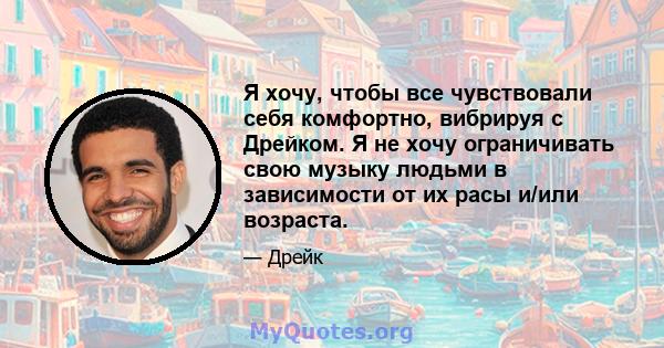 Я хочу, чтобы все чувствовали себя комфортно, вибрируя с Дрейком. Я не хочу ограничивать свою музыку людьми в зависимости от их расы и/или возраста.