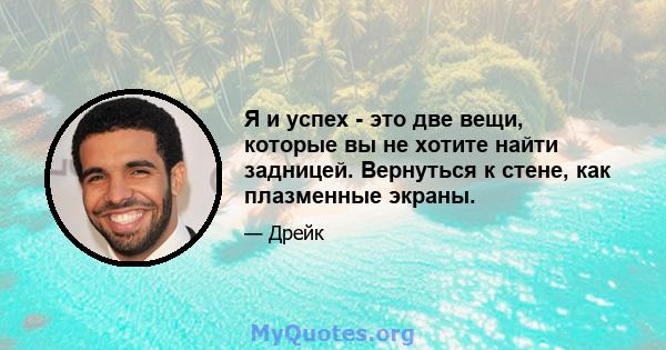 Я и успех - это две вещи, которые вы не хотите найти задницей. Вернуться к стене, как плазменные экраны.