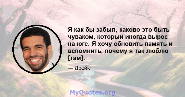 Я как бы забыл, каково это быть чуваком, который иногда вырос на юге. Я хочу обновить память и вспомнить, почему я так люблю [там].